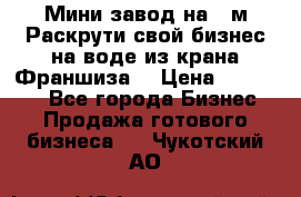 Мини завод на 30м.Раскрути свой бизнес на воде из крана.Франшиза. › Цена ­ 105 000 - Все города Бизнес » Продажа готового бизнеса   . Чукотский АО